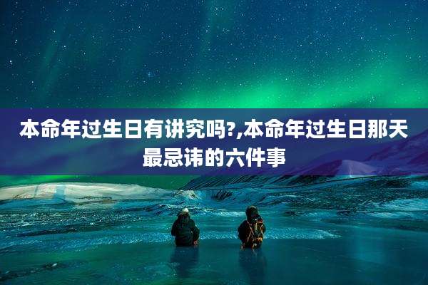 本命年过生日有讲究吗?,本命年过生日那天最忌讳的六件事