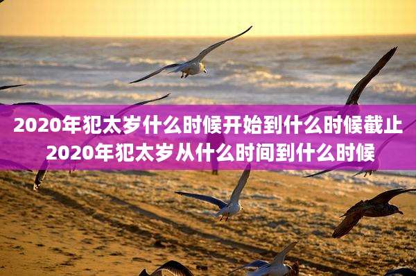 2020年犯太岁什么时候开始到什么时候截止 2020年犯太岁从什么时间到什么时候
