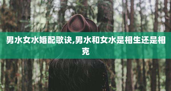 男水女水婚配歌诀,男水和女水是相生还是相克