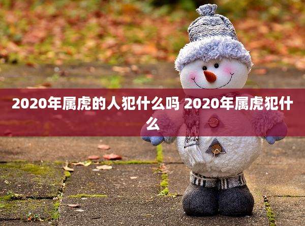2020年属虎的人犯什么吗 2020年属虎犯什么