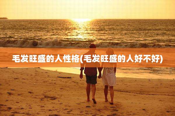 毛发旺盛的人性格(毛发旺盛的人好不好)