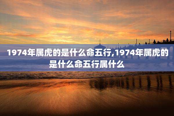 1974年属虎的是什么命五行,1974年属虎的是什么命五行属什么