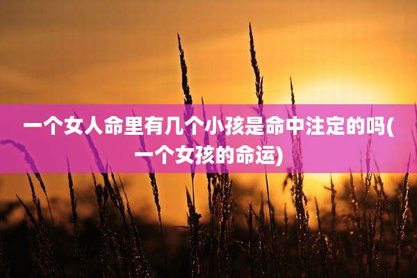 一个女人命里有几个小孩是命中注定的吗(一个女孩的命运)