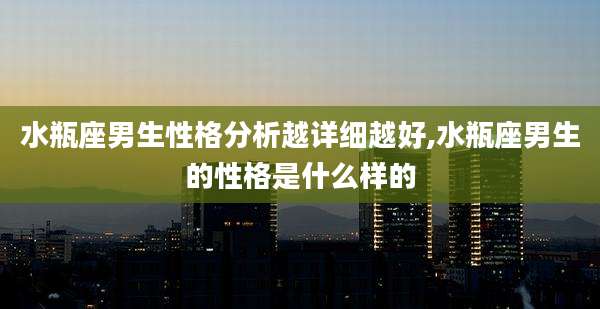 水瓶座男生性格分析越详细越好,水瓶座男生的性格是什么样的