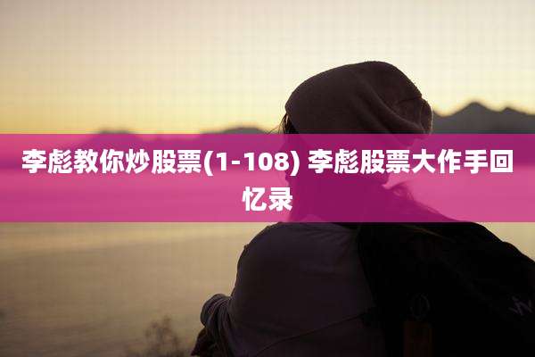 李彪教你炒股票(1-108) 李彪股票大作手回忆录