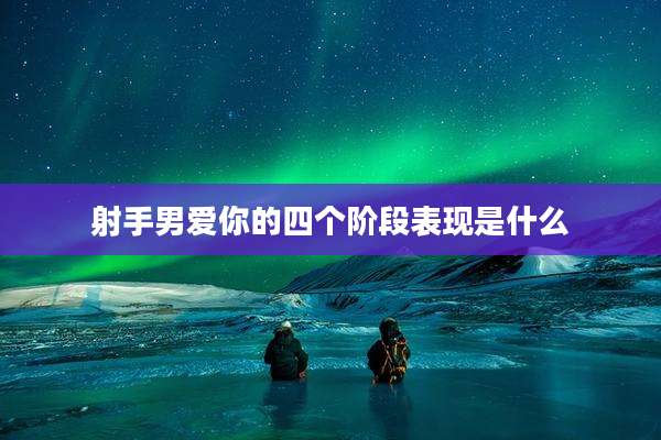 射手男爱你的四个阶段表现是什么