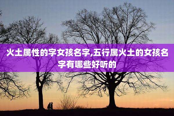 火土属性的字女孩名字,五行属火土的女孩名字有哪些好听的