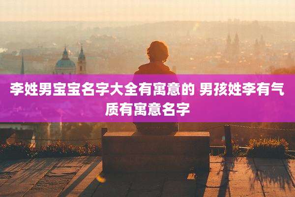 李姓男宝宝名字大全有寓意的 男孩姓李有气质有寓意名字