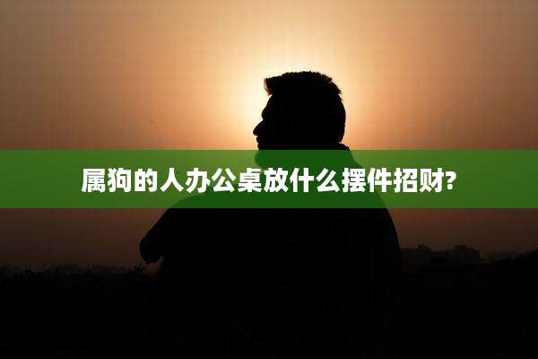 属狗的人办公桌放什么摆件招财?