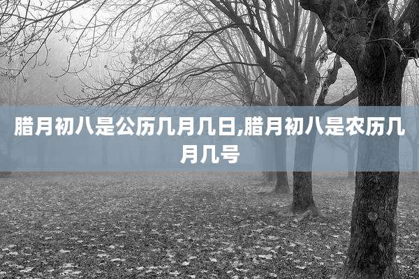 腊月初八是公历几月几日,腊月初八是农历几月几号