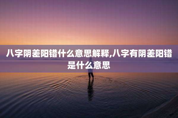 八字阴差阳错什么意思解释,八字有阴差阳错是什么意思