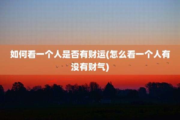 如何看一个人是否有财运(怎么看一个人有没有财气)