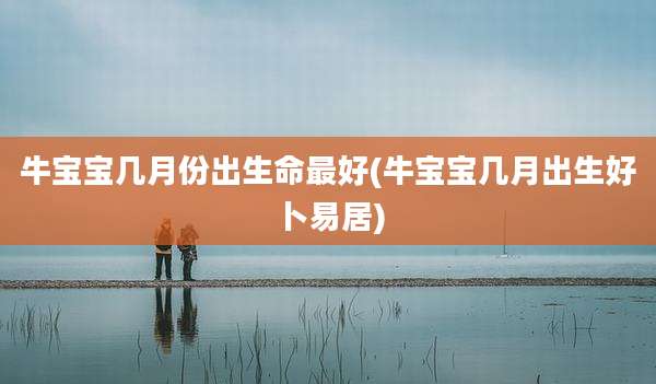 牛宝宝几月份出生命最好(牛宝宝几月出生好卜易居)