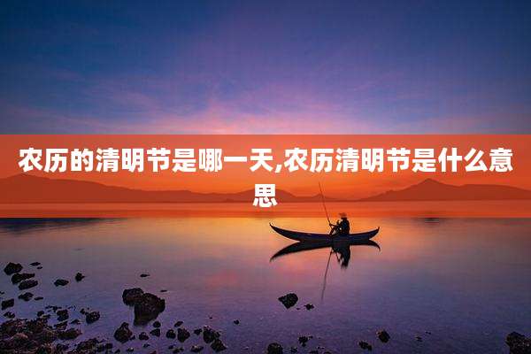 农历的清明节是哪一天,农历清明节是什么意思