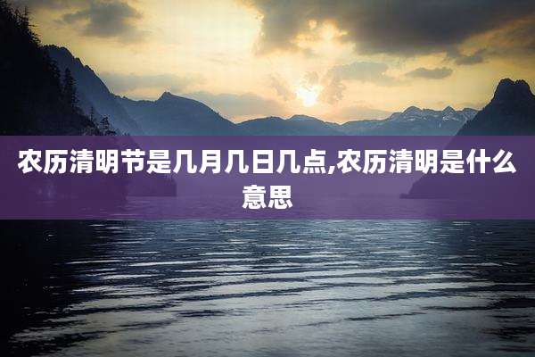 农历清明节是几月几日几点,农历清明是什么意思