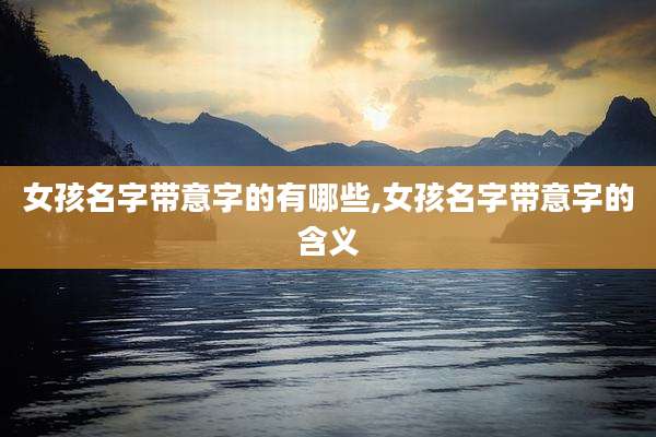 女孩名字带意字的有哪些,女孩名字带意字的含义