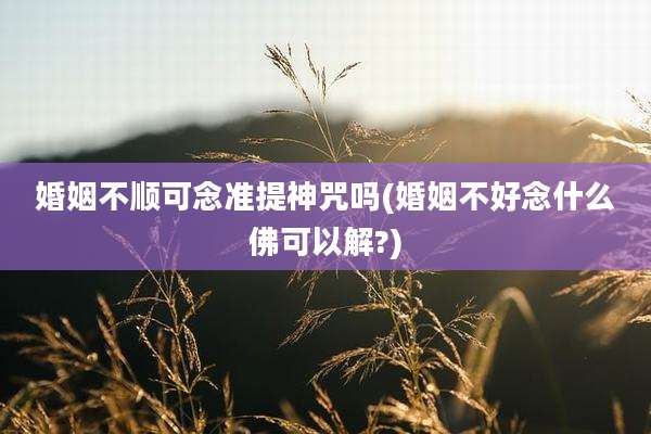 婚姻不顺可念准提神咒吗(婚姻不好念什么佛可以解?)