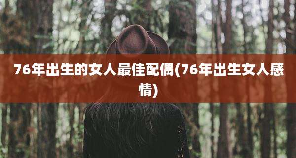 76年出生的女人最佳配偶(76年出生女人感情)