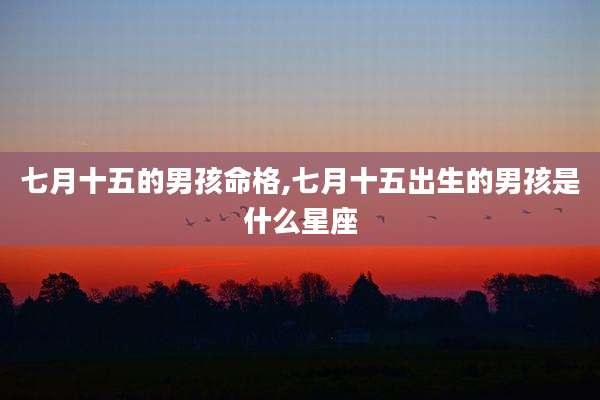 七月十五的男孩命格,七月十五出生的男孩是什么星座