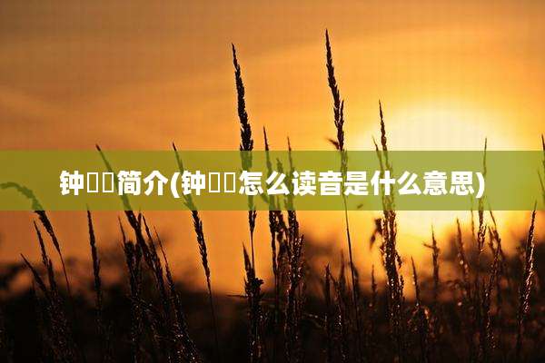 钟晱晱简介(钟睒睒怎么读音是什么意思)