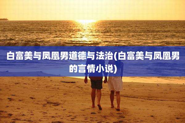 白富美与凤凰男道德与法治(白富美与凤凰男的言情小说)