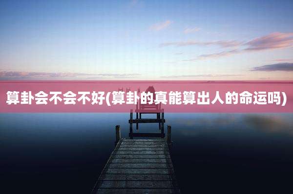 算卦会不会不好(算卦的真能算出人的命运吗)