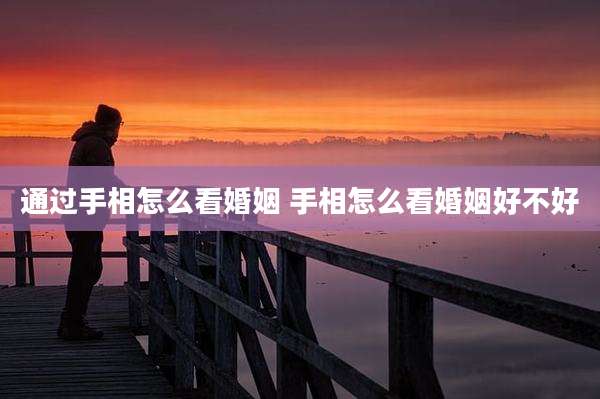 通过手相怎么看婚姻 手相怎么看婚姻好不好