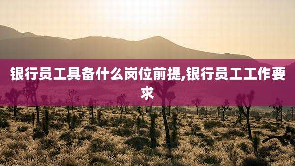 银行员工具备什么岗位前提,银行员工工作要求