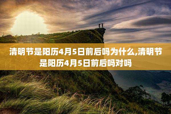 清明节是阳历4月5日前后吗为什么,清明节是阳历4月5日前后吗对吗