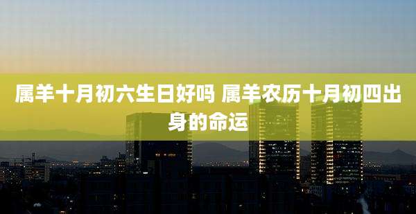 属羊十月初六生日好吗 属羊农历十月初四出身的命运