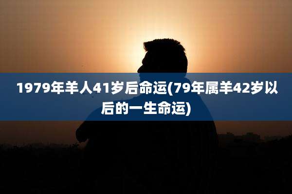 1979年羊人41岁后命运(79年属羊42岁以后的一生命运)