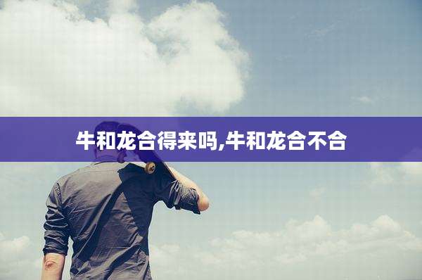 牛和龙合得来吗,牛和龙合不合