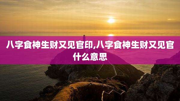 八字食神生财又见官印,八字食神生财又见官什么意思
