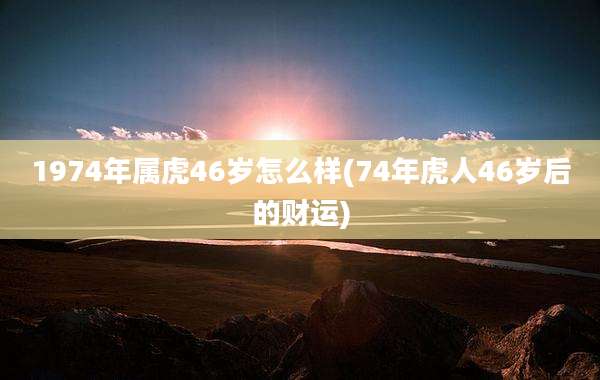 1974年属虎46岁怎么样(74年虎人46岁后的财运)