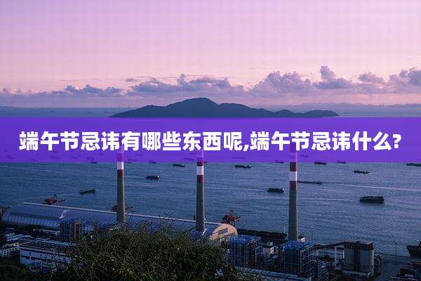 端午节忌讳有哪些东西呢,端午节忌讳什么?