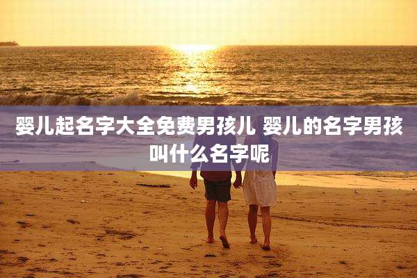 婴儿起名字大全免费男孩儿 婴儿的名字男孩叫什么名字呢