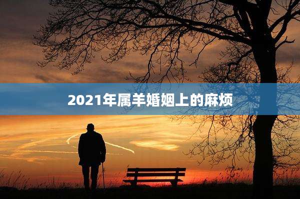 2021年属羊婚姻上的麻烦