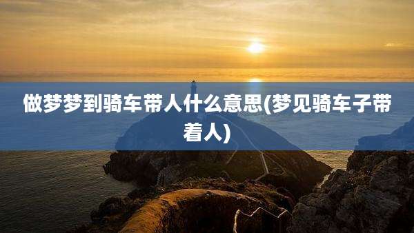 做梦梦到骑车带人什么意思(梦见骑车子带着人)
