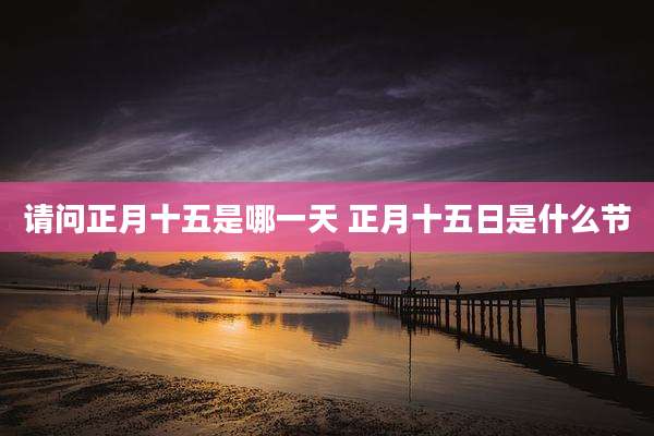 请问正月十五是哪一天 正月十五日是什么节