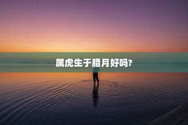 属虎生于腊月好吗?