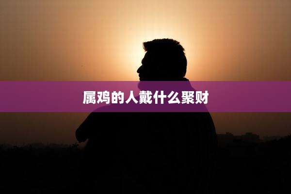 属鸡的人戴什么聚财