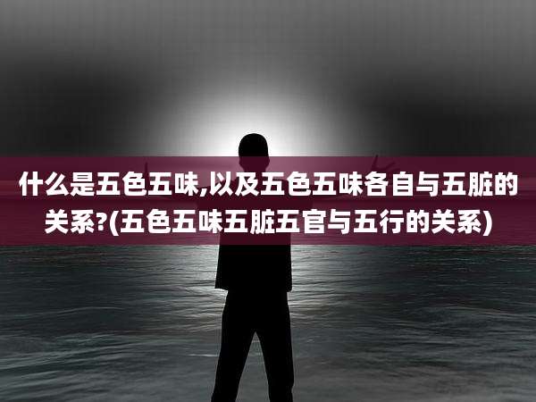 什么是五色五味,以及五色五味各自与五脏的关系?(五色五味五脏五官与五行的关系)