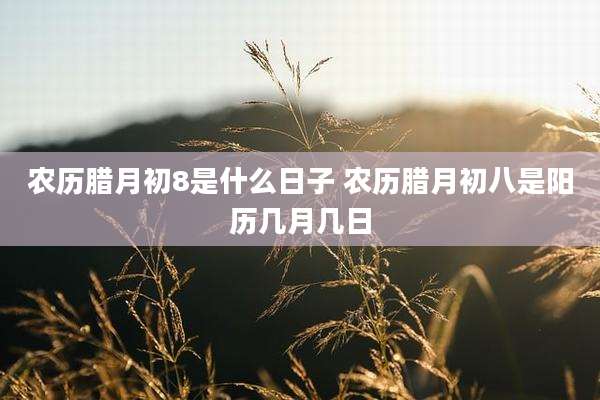农历腊月初8是什么日子 农历腊月初八是阳历几月几日
