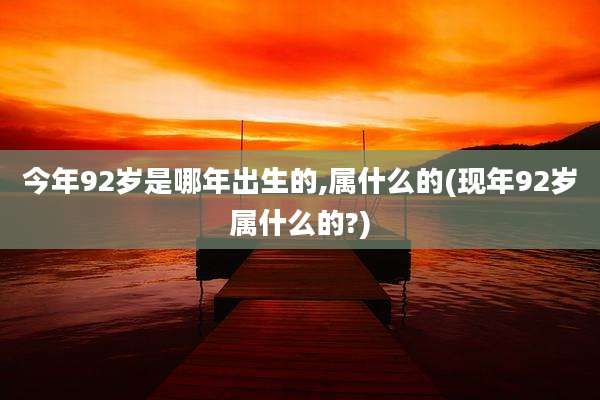 今年92岁是哪年出生的,属什么的(现年92岁属什么的?)