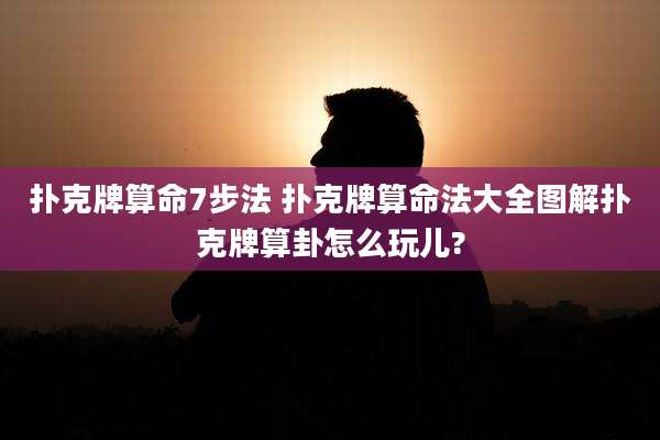 扑克牌算命7步法 扑克牌算命法大全图解扑克牌算卦怎么玩儿?