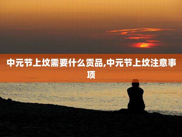中元节上坟需要什么贡品,中元节上坟注意事项