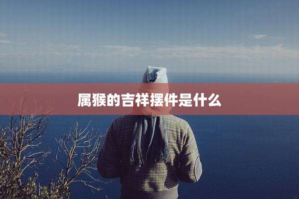 属猴的吉祥摆件是什么