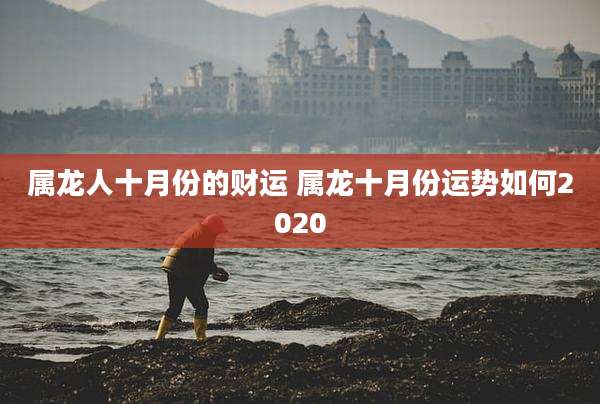 属龙人十月份的财运 属龙十月份运势如何2020