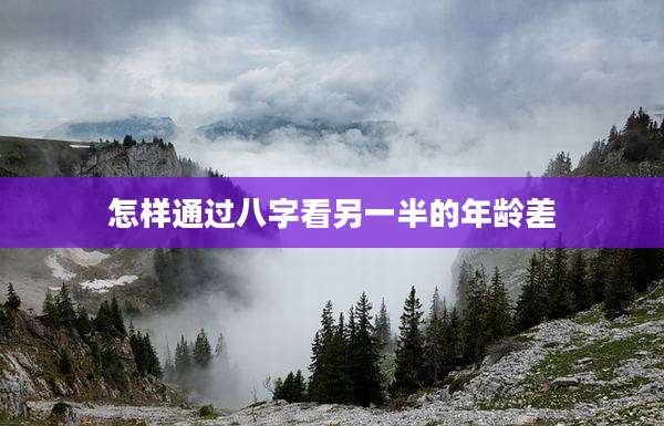 怎样通过八字看另一半的年龄差
