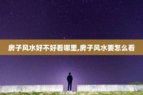 房子风水好不好看哪里,房子风水要怎么看